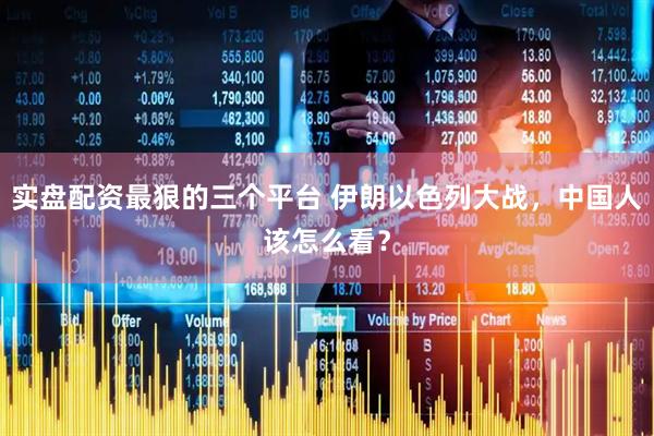 实盘配资最狠的三个平台 伊朗以色列大战，中国人该怎么看？