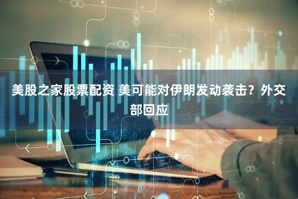美股之家股票配资 美可能对伊朗发动袭击？外交部回应