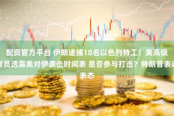 配资官方平台 伊朗逮捕18名以色列特工！美高级官员透露美对伊袭击时间表 是否参与打击？特朗普表态