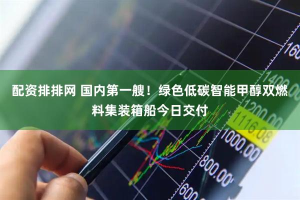 配资排排网 国内第一艘！绿色低碳智能甲醇双燃料集装箱船今日交付