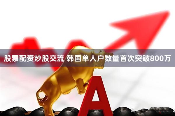 股票配资炒股交流 韩国单人户数量首次突破800万
