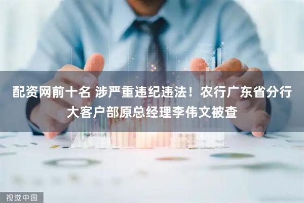 配资网前十名 涉严重违纪违法！农行广东省分行大客户部原总经理李伟文被查