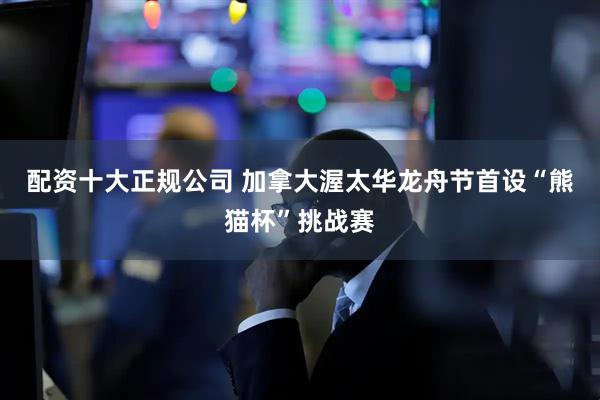 配资十大正规公司 加拿大渥太华龙舟节首设“熊猫杯”挑战赛