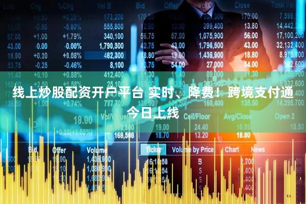 线上炒股配资开户平台 实时、降费！跨境支付通今日上线