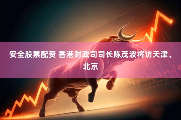 安全股票配资 香港财政司司长陈茂波将访天津、北京