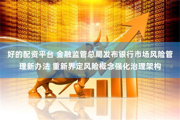 好的配资平台 金融监管总局发布银行市场风险管理新办法 重新界定风险概念强化治理架构