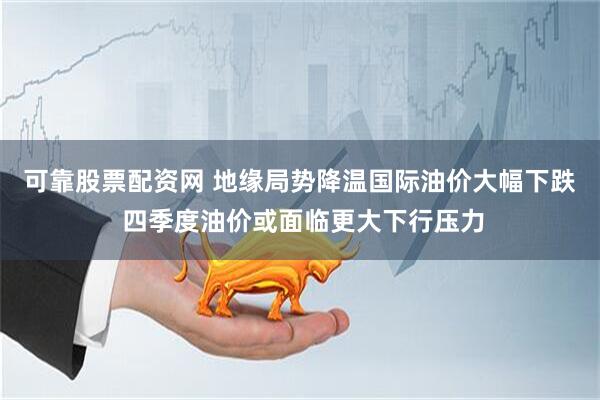 可靠股票配资网 地缘局势降温国际油价大幅下跌 四季度油价或面临更大下行压力