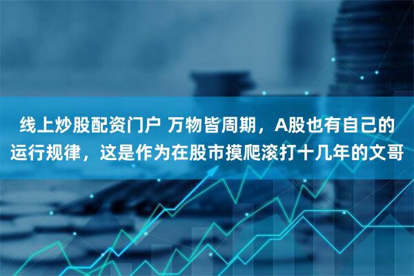线上炒股配资门户 万物皆周期，A股也有自己的运行规律，这是作为在股市摸爬滚打十几年的文哥