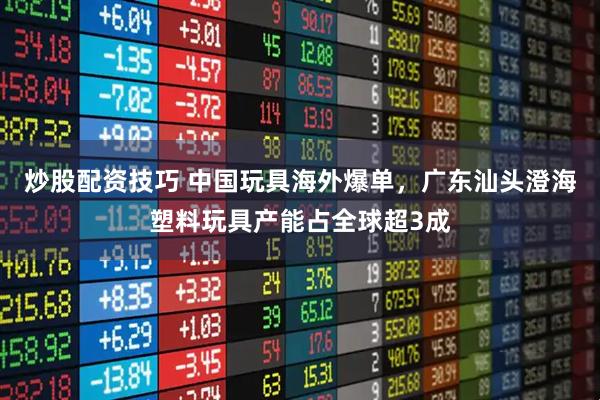 炒股配资技巧 中国玩具海外爆单，广东汕头澄海塑料玩具产能占全球超3成