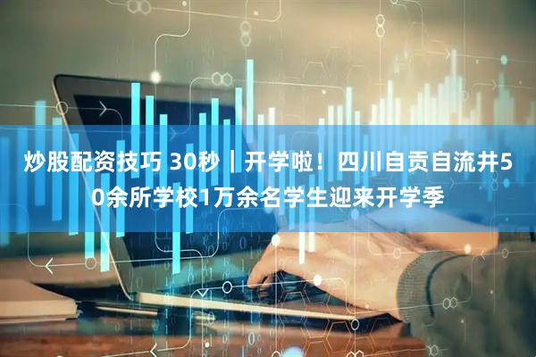 炒股配资技巧 30秒｜开学啦！四川自贡自流井50余所学校1万余名学生迎来开学季