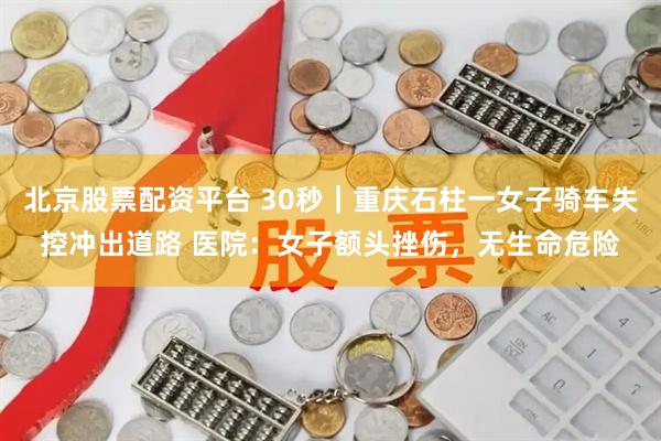 北京股票配资平台 30秒｜重庆石柱一女子骑车失控冲出道路 医院：女子额头挫伤，无生命危险