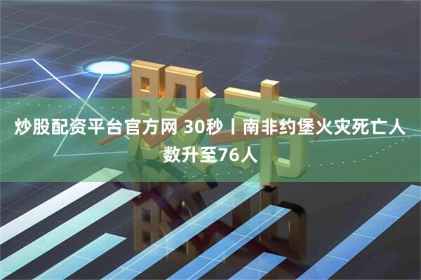 炒股配资平台官方网 30秒丨南非约堡火灾死亡人数升至76人