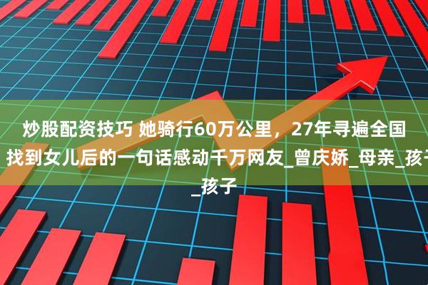炒股配资技巧 她骑行60万公里，27年寻遍全国，找到女儿后的一句话感动千万网友_曾庆娇_母亲_孩子