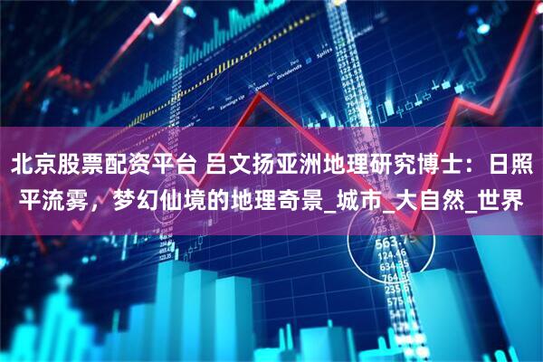 北京股票配资平台 吕文扬亚洲地理研究博士：日照平流雾，梦幻仙境的地理奇景_城市_大自然_世界