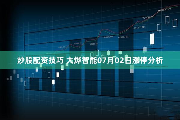 炒股配资技巧 大烨智能07月02日涨停分析