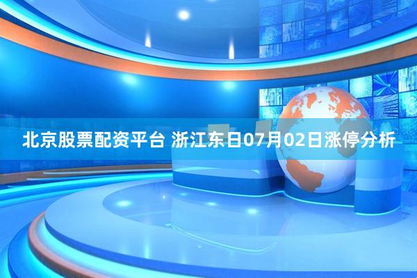 北京股票配资平台 浙江东日07月02日涨停分析