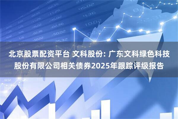北京股票配资平台 文科股份: 广东文科绿色科技股份有限公司相关债券2025年跟踪评级报告