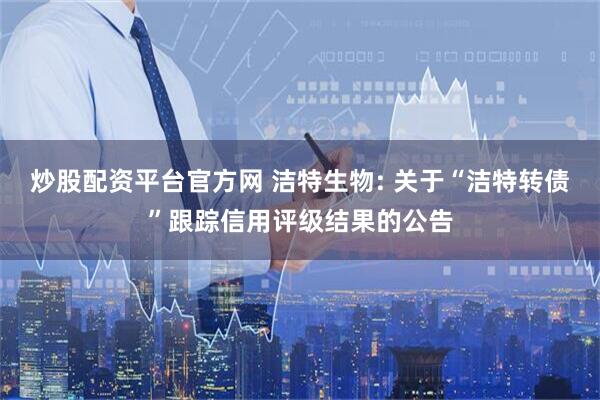 炒股配资平台官方网 洁特生物: 关于“洁特转债”跟踪信用评级结果的公告