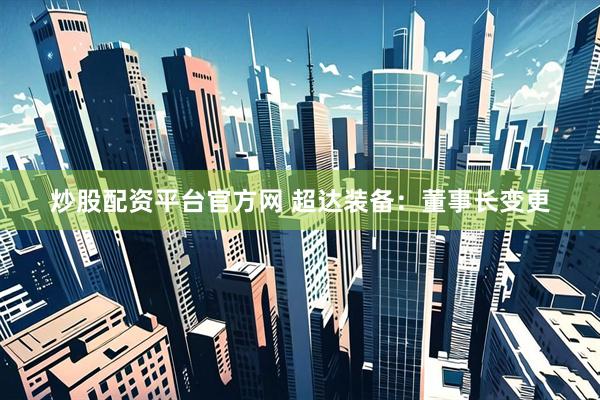 炒股配资平台官方网 超达装备：董事长变更