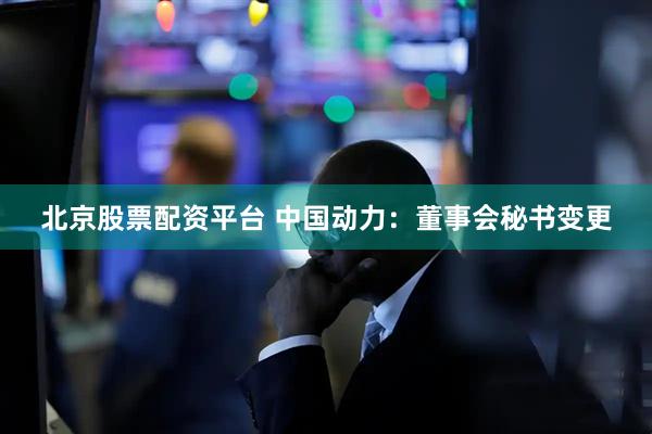 北京股票配资平台 中国动力：董事会秘书变更