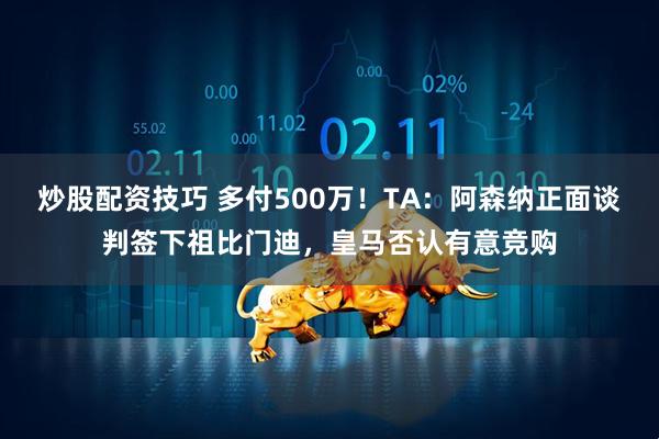 炒股配资技巧 多付500万！TA：阿森纳正面谈判签下祖比门迪，皇马否认有意竞购