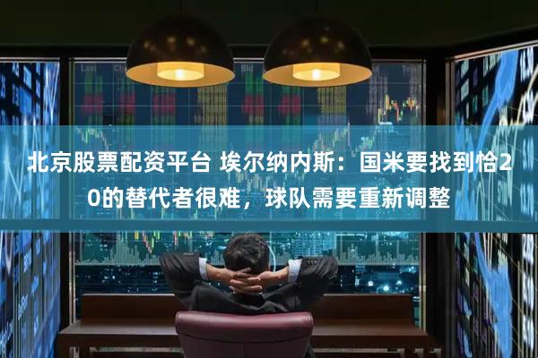 北京股票配资平台 埃尔纳内斯：国米要找到恰20的替代者很难，球队需要重新调整