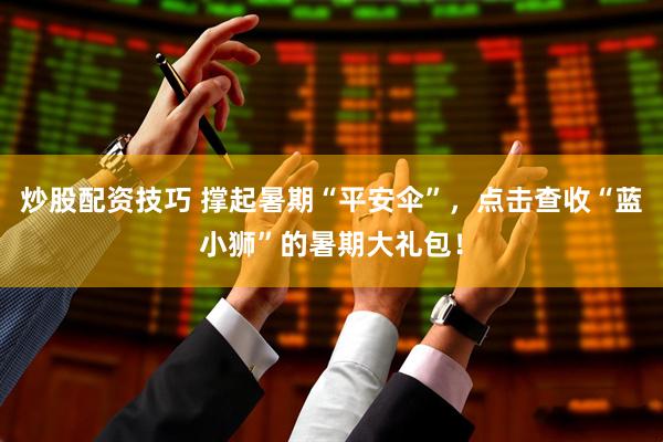 炒股配资技巧 撑起暑期“平安伞”，点击查收“蓝小狮”的暑期大礼包！