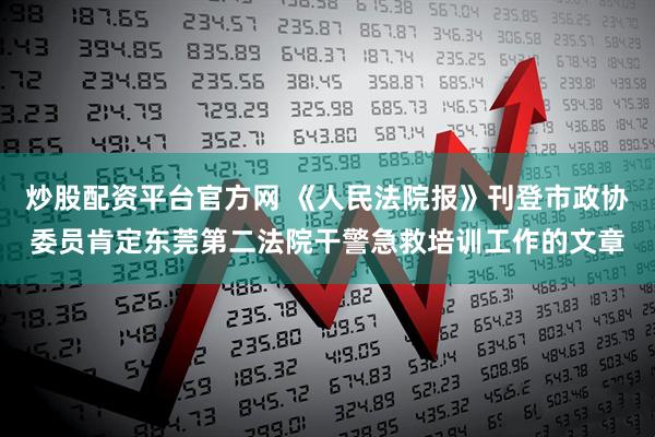 炒股配资平台官方网 《人民法院报》刊登市政协委员肯定东莞第二法院干警急救培训工作的文章
