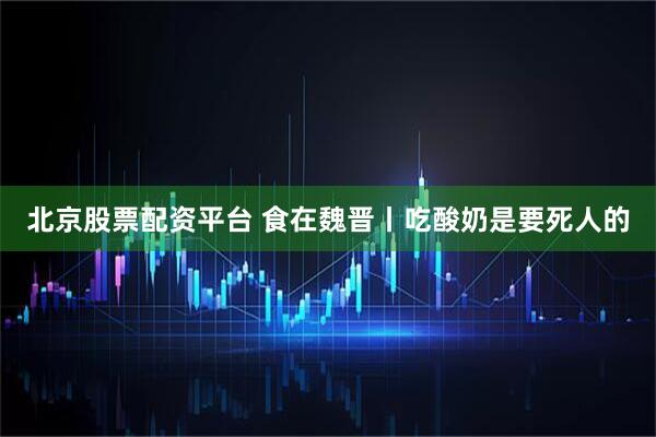 北京股票配资平台 食在魏晋丨吃酸奶是要死人的
