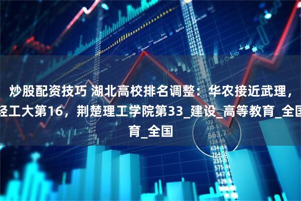 炒股配资技巧 湖北高校排名调整：华农接近武理，轻工大第16，荆楚理工学院第33_建设_高等教育_全国