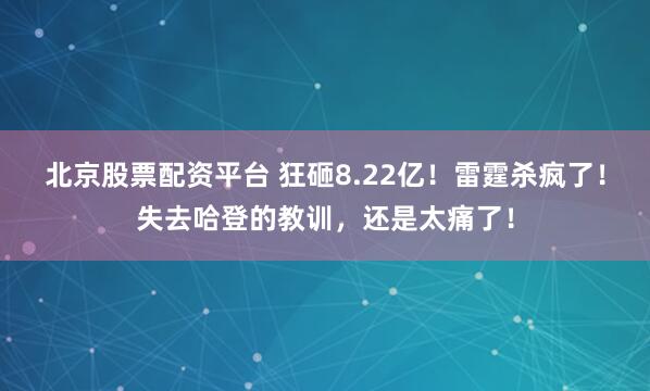 北京股票配资平台 狂砸8.22亿！雷霆杀疯了！失去哈登的教训，还是太痛了！