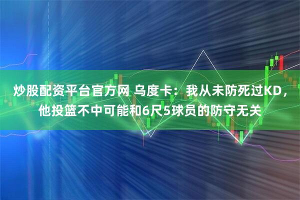 炒股配资平台官方网 乌度卡：我从未防死过KD，他投篮不中可能和6尺5球员的防守无关