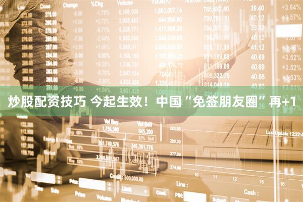炒股配资技巧 今起生效！中国“免签朋友圈”再+1