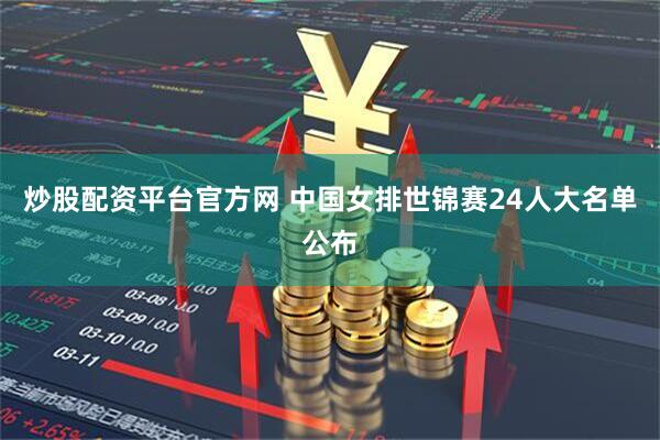 炒股配资平台官方网 中国女排世锦赛24人大名单公布
