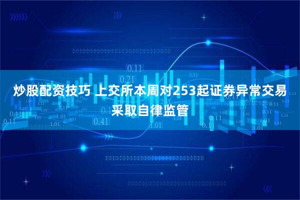 炒股配资技巧 上交所本周对253起证券异常交易采取自律监管