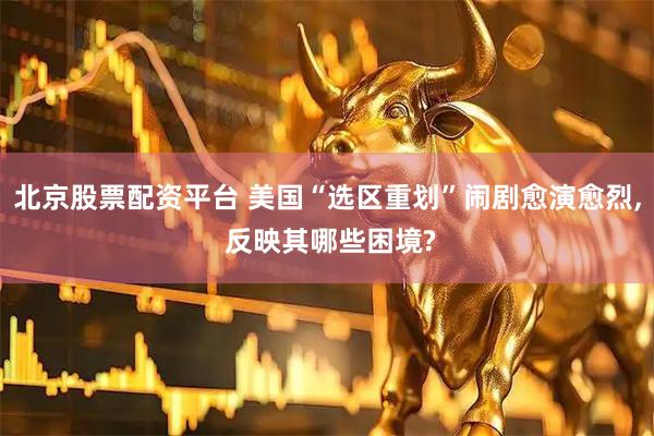 北京股票配资平台 美国“选区重划”闹剧愈演愈烈, 反映其哪些困境?