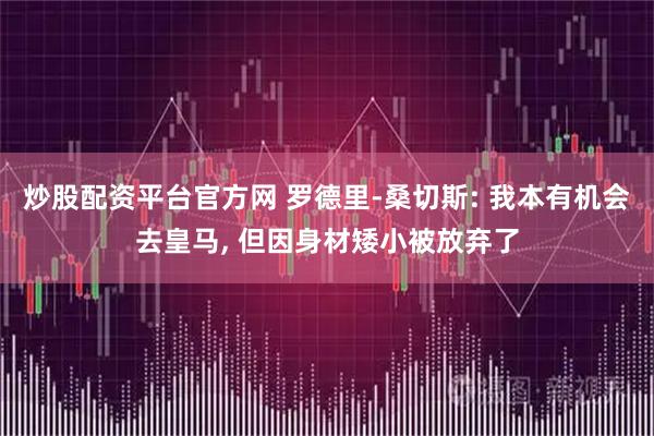 炒股配资平台官方网 罗德里-桑切斯: 我本有机会去皇马, 但因身材矮小被放弃了