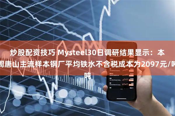 炒股配资技巧 Mysteel30日调研结果显示：本周唐山主流样本钢厂平均铁水不含税成本为2097元/吨