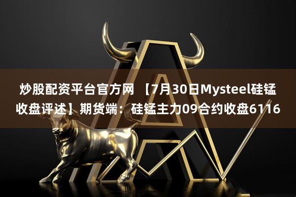 炒股配资平台官方网 【7月30日Mysteel硅锰收盘评述】期货端：硅锰主力09合约收盘6116
