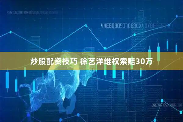 炒股配资技巧 徐艺洋维权索赔30万