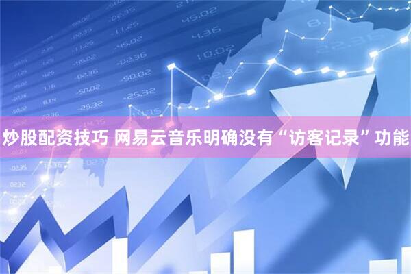 炒股配资技巧 网易云音乐明确没有“访客记录”功能