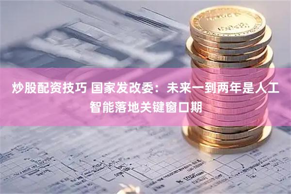 炒股配资技巧 国家发改委：未来一到两年是人工智能落地关键窗口期
