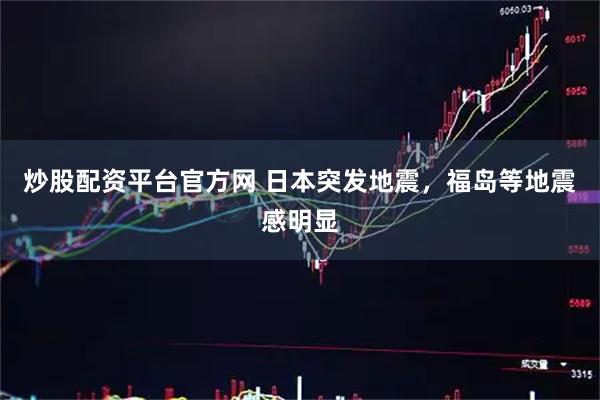 炒股配资平台官方网 日本突发地震，福岛等地震感明显
