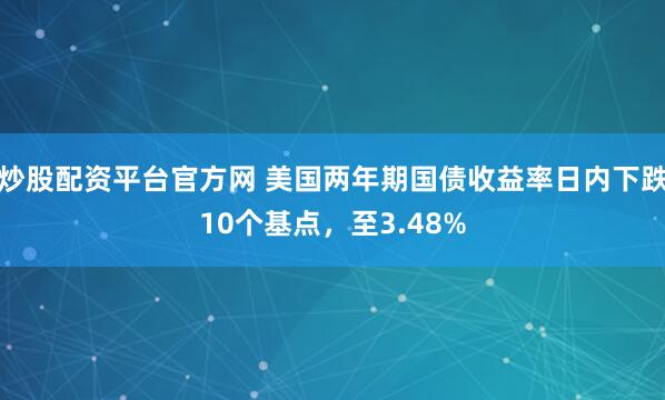 炒股配资平台官方网 美国两年期国债收益率日内下跌10个基点，至3.48%