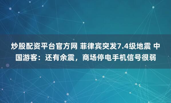 炒股配资平台官方网 菲律宾突发7.4级地震 中国游客：还有余震，商场停电手机信号很弱