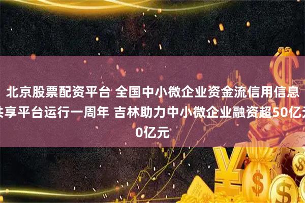 北京股票配资平台 全国中小微企业资金流信用信息共享平台运行一周年 吉林助力中小微企业融资超50亿元