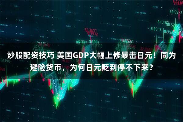 炒股配资技巧 美国GDP大幅上修暴击日元!同为避险货币,为何日元贬到停不下来?