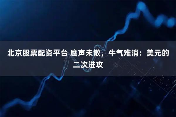 北京股票配资平台 鹰声未散，牛气难消：美元的二次进攻