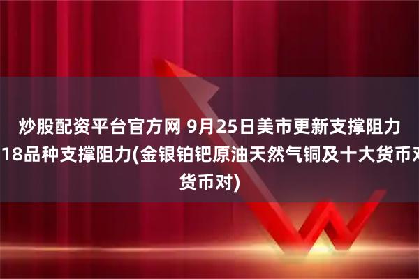 炒股配资平台官方网 9月25日美市更新支撑阻力：18品种支撑阻力(金银铂钯原油天然气铜及十大货币对)
