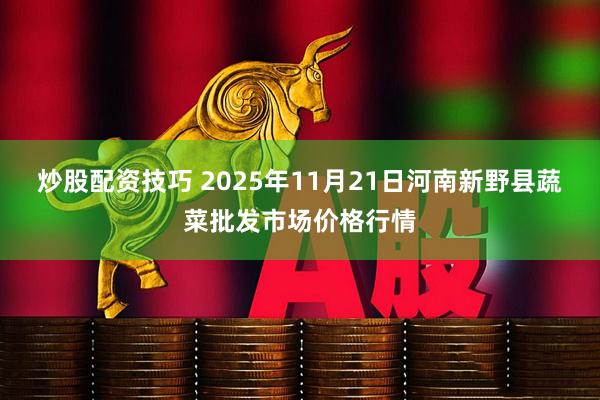 炒股配资技巧 2025年11月21日河南新野县蔬菜批发市场价格行情